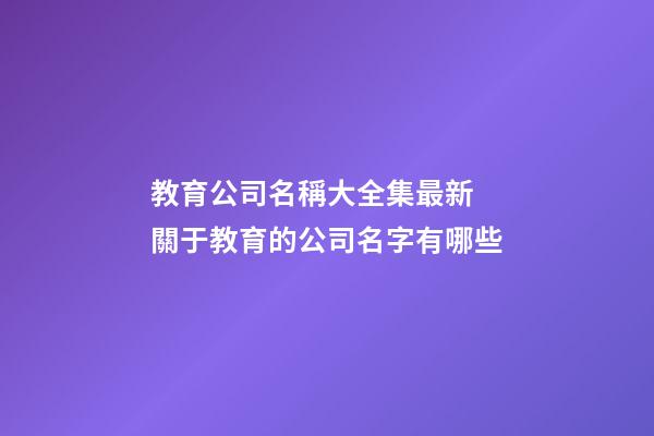 教育公司名稱大全集最新 關于教育的公司名字有哪些